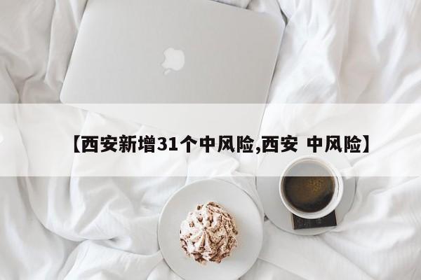 【西安新增31个中风险,西安 中风险】