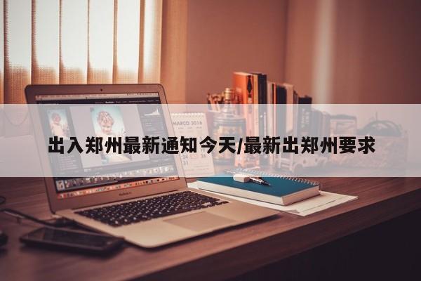 出入郑州最新通知今天/最新出郑州要求