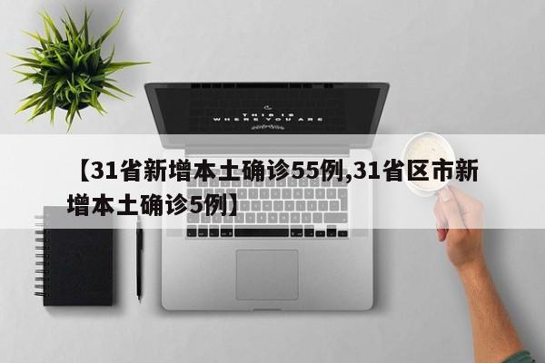 【31省新增本土确诊55例,31省区市新增本土确诊5例】