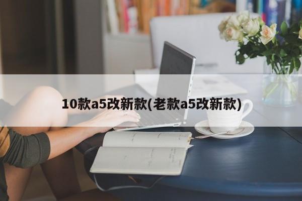 10款a5改新款(老款a5改新款)