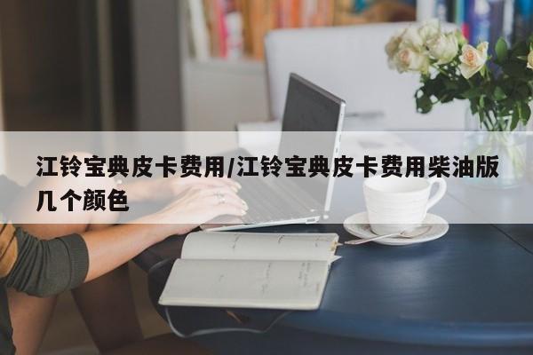 江铃宝典皮卡费用/江铃宝典皮卡费用柴油版几个颜色